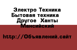 Электро-Техника Бытовая техника - Другое. Ханты-Мансийский